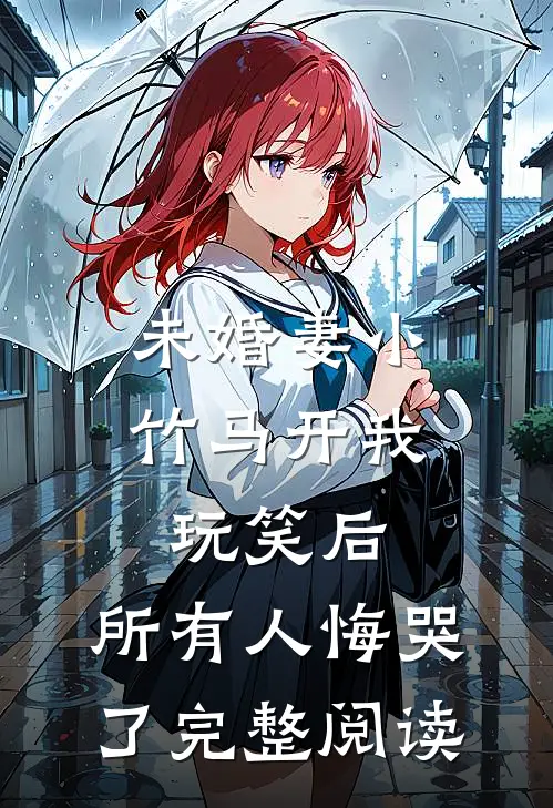 未婚妻小竹马开我玩笑后，所有人悔哭了完整阅读