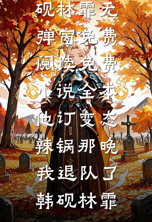 他订变态辣锅那晚，我退队了(韩砚林霏)无弹窗免费阅读_免费小说全本他订变态辣锅那晚，我退队了韩砚林霏