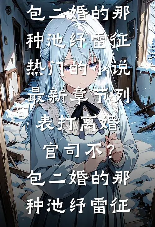 打离婚官司不？包二婚的那种(池纾雷征)热门的小说_最新章节列表打离婚官司不？包二婚的那种(池纾雷征)