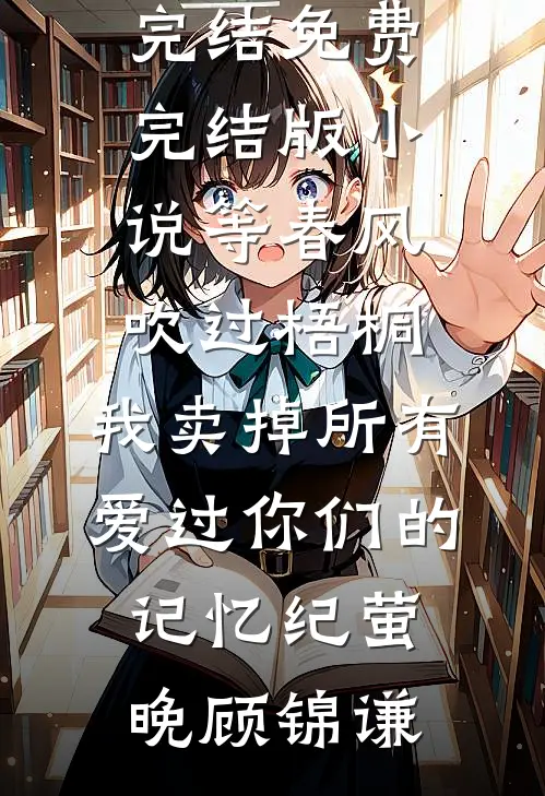 等春风吹过梧桐，我卖掉所有爱过你们的记忆纪萤晚顾锦谦免费小说完结_免费完结版小说等春风吹过梧桐，我卖掉所有爱过你们的记忆(纪萤晚顾锦谦)