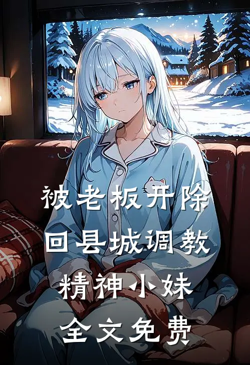 被老板开除，回县城调教精神小妹全文免费