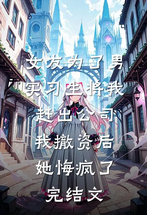 女友为了男实习生将我赶出公司，我撤资后她悔疯了完结文