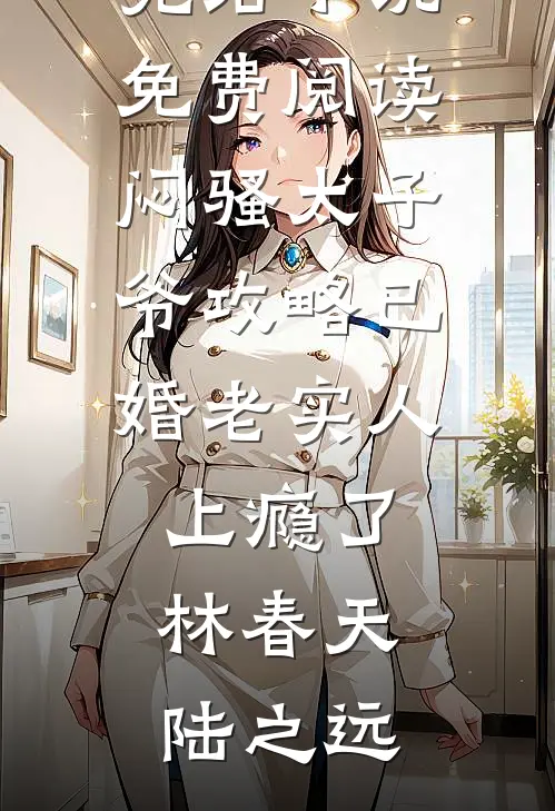 闷骚太子爷攻略已婚老实人上瘾了林春天陆之远在哪看免费小说_完结小说免费阅读闷骚太子爷攻略已婚老实人上瘾了林春天陆之远