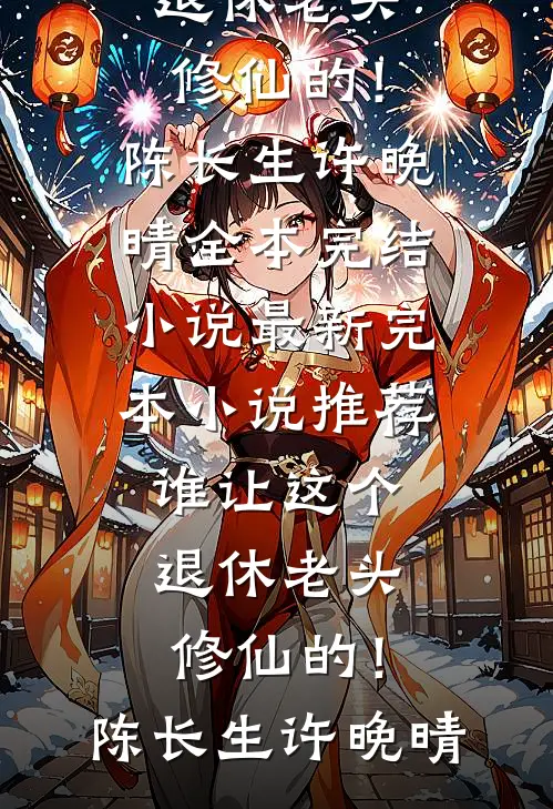 谁让这个退休老头修仙的！(陈长生许晚晴)全本完结小说_最新完本小说推荐谁让这个退休老头修仙的！陈长生许晚晴