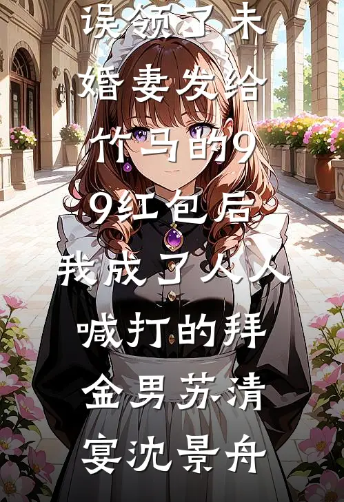 误领了未婚妻发给竹马的99红包后，我成了人人喊打的拜金男(苏清宴沈景舟)全集免费小说_热门小说大全误领了未婚妻发给竹马的99红包后，我成了人人喊打的拜金男(苏清宴沈景舟)