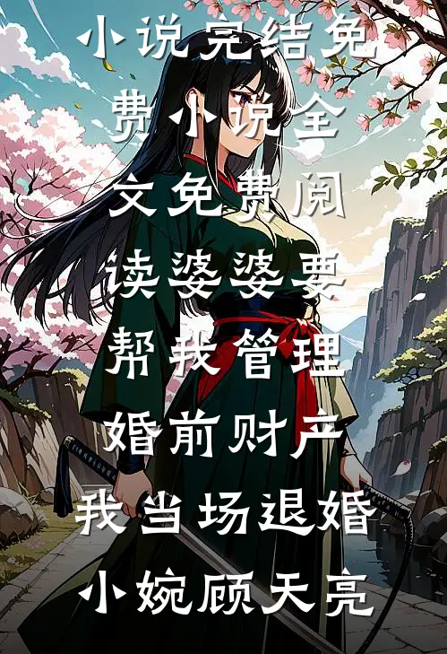 婆婆要帮我管理婚前财产，我当场退婚(小婉顾天亮)小说完结免费_小说全文免费阅读婆婆要帮我管理婚前财产，我当场退婚小婉顾天亮