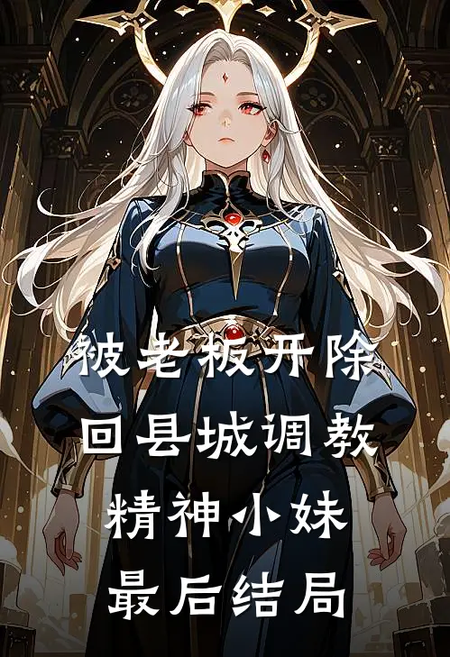 被老板开除，回县城调教精神小妹最后结局