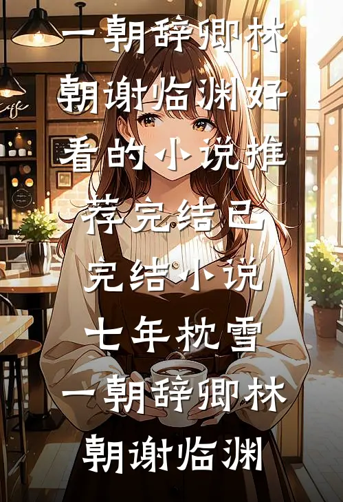 七年枕雪，一朝辞卿林朝谢临渊好看的小说推荐完结_已完结小说七年枕雪，一朝辞卿林朝谢临渊