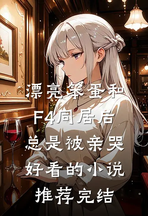 漂亮笨蛋和F4同居后总是被亲哭好看的小说推荐完结