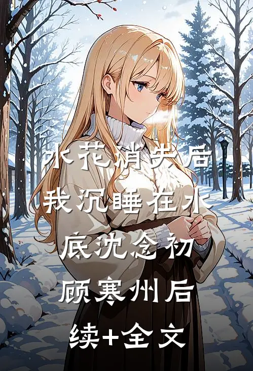 水花消失后，我沉睡在水底沈念初顾寒州后续+全文