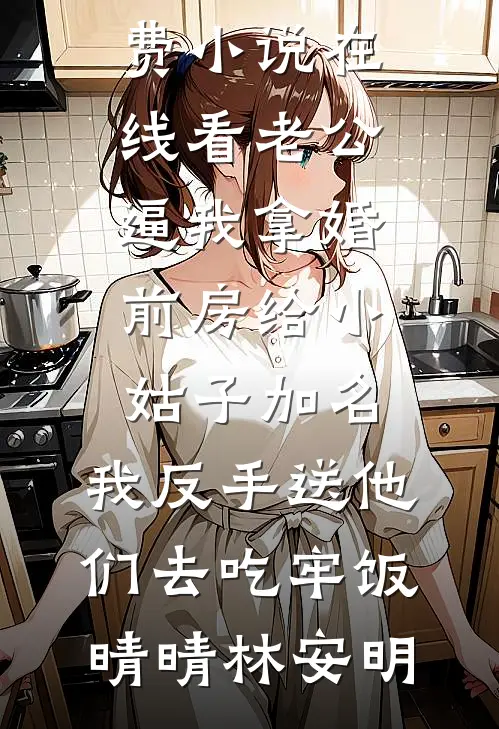 老公逼我拿婚前房给小姑子加名，我反手送他们去吃牢饭(晴晴林安明)热门小说排行_免费小说在线看老公逼我拿婚前房给小姑子加名，我反手送他们去吃牢饭晴晴林安明