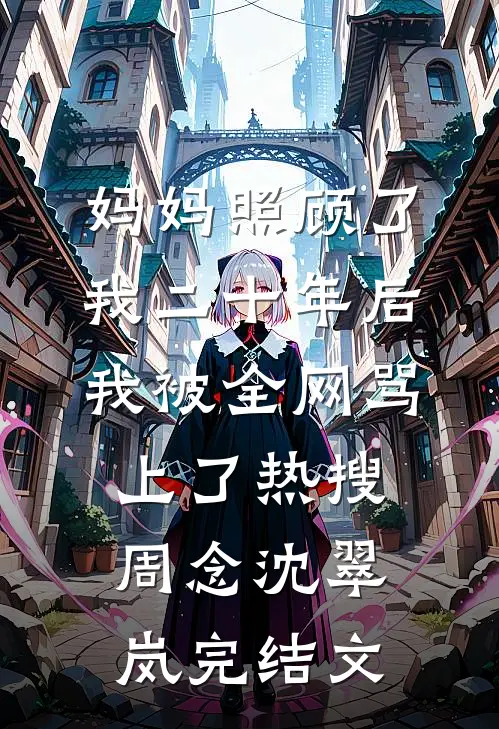妈妈照顾了我二十年后，我被全网骂上了热搜周念沈翠岚完结文