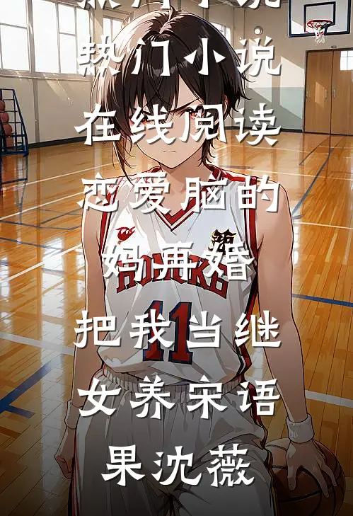 恋爱脑的妈再婚，把我当继女养宋语果沈薇新热门小说_热门小说在线阅读恋爱脑的妈再婚，把我当继女养(宋语果沈薇)