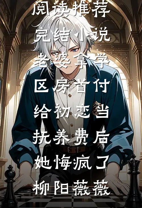 老婆拿学区房首付给初恋当抚养费后，她悔疯了(柳阳薇薇)免费阅读_推荐完结小说老婆拿学区房首付给初恋当抚养费后，她悔疯了(柳阳薇薇)