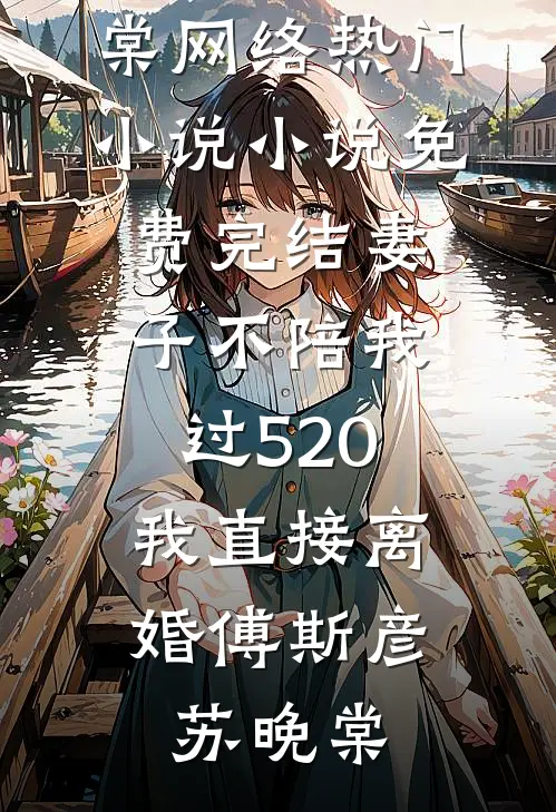 妻子不陪我过520，我直接离婚(傅斯彦苏晚棠)网络热门小说_小说免费完结妻子不陪我过520，我直接离婚(傅斯彦苏晚棠)