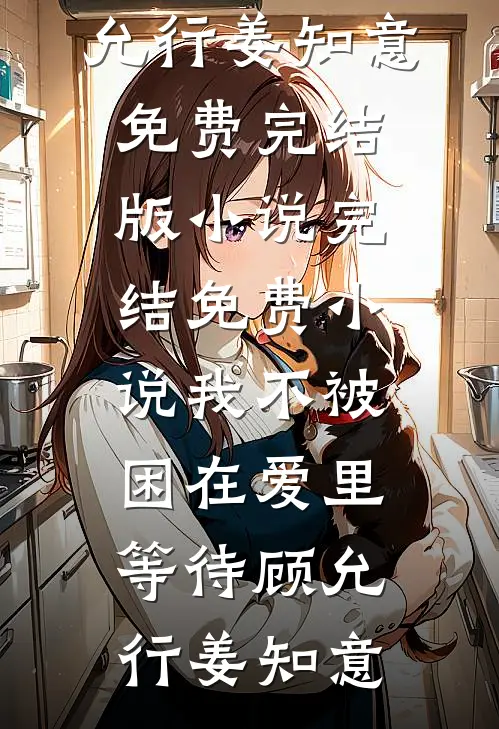 我不被困在爱里等待(顾允行姜知意)免费完结版小说_完结免费小说我不被困在爱里等待(顾允行姜知意)