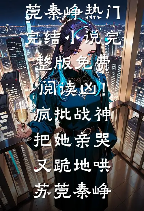 凶！疯批战神把她亲哭，又跪地哄(苏莞秦峥)热门完结小说_完整版免费阅读凶！疯批战神把她亲哭，又跪地哄苏莞秦峥