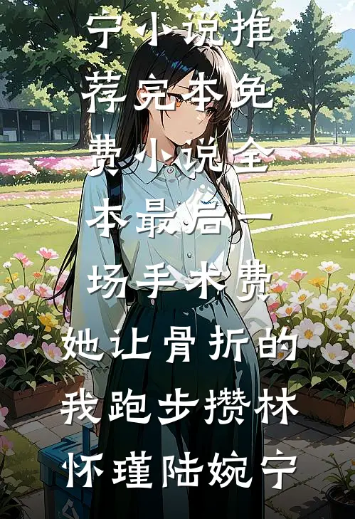 最后一场手术费，她让骨折的我跑步攒(林怀瑾陆婉宁)小说推荐完本_免费小说全本最后一场手术费，她让骨折的我跑步攒(林怀瑾陆婉宁)