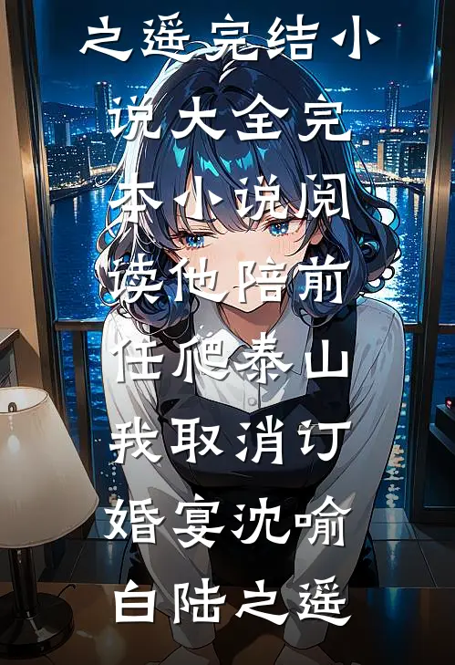 他陪前任爬泰山，我取消订婚宴(沈喻白陆之遥)完结小说大全_完本小说阅读他陪前任爬泰山，我取消订婚宴沈喻白陆之遥