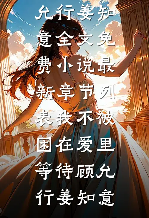 我不被困在爱里等待顾允行姜知意全文免费小说_最新章节列表我不被困在爱里等待(顾允行姜知意)