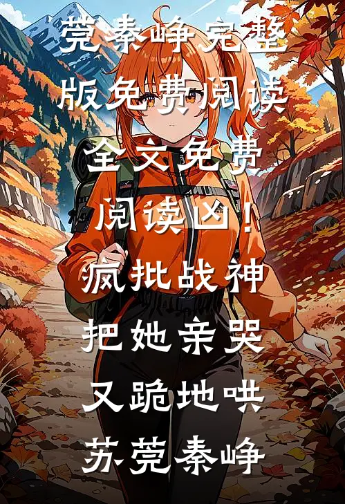 凶！疯批战神把她亲哭，又跪地哄苏莞秦峥完整版免费阅读_全文免费阅读凶！疯批战神把她亲哭，又跪地哄(苏莞秦峥)