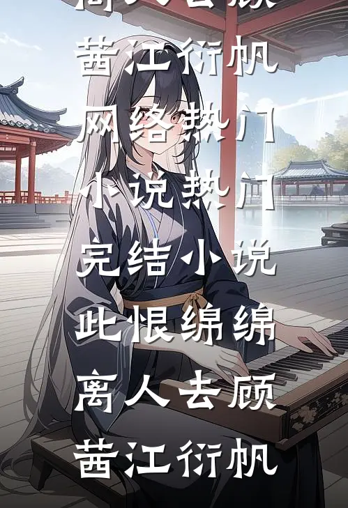 此恨绵绵离人去顾茜江衍帆网络热门小说_热门完结小说此恨绵绵离人去(顾茜江衍帆)