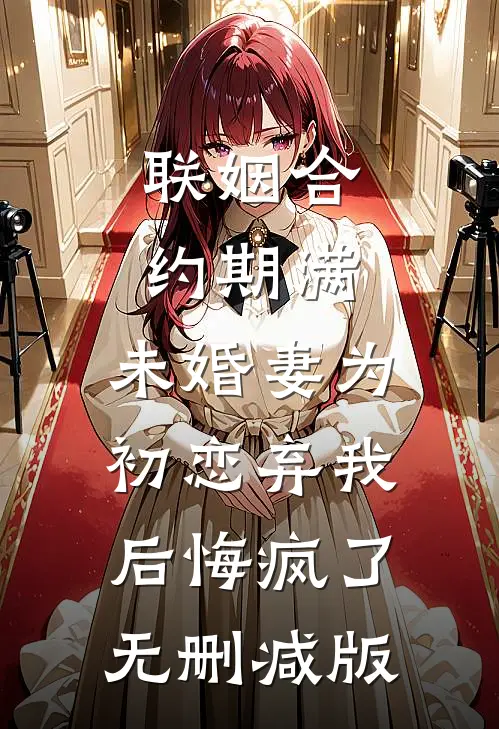 联姻合约期满，未婚妻为初恋弃我后悔疯了无删减版