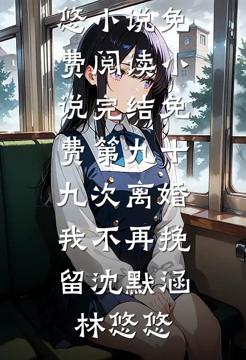 第九十九次离婚，我不再挽留沈默涵林悠悠小说免费阅读_小说完结免费第九十九次离婚，我不再挽留(沈默涵林悠悠)