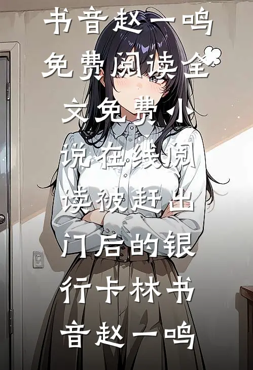 被赶出门后的银行卡(林书音赵一鸣)免费阅读全文_免费小说在线阅读被赶出门后的银行卡(林书音赵一鸣)