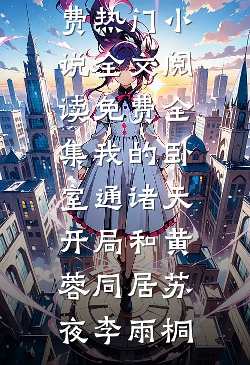 我的卧室通诸天：开局和黄蓉同居(苏夜李雨桐)免费热门小说_全文阅读免费全集我的卧室通诸天：开局和黄蓉同居(苏夜李雨桐)