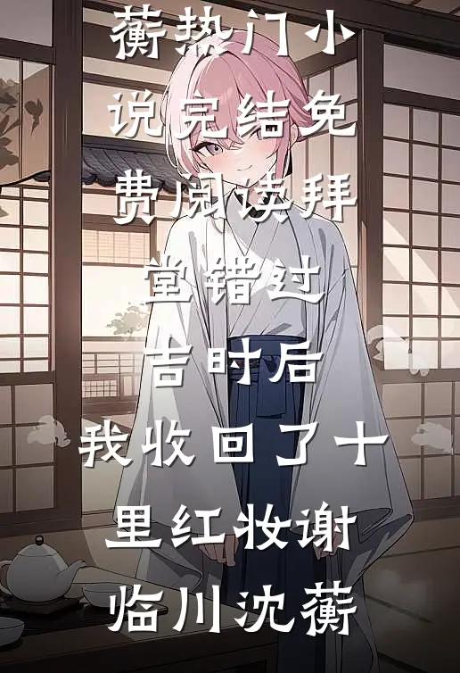拜堂错过吉时后，我收回了十里红妆谢临川沈蘅热门小说完结_免费阅读拜堂错过吉时后，我收回了十里红妆(谢临川沈蘅)