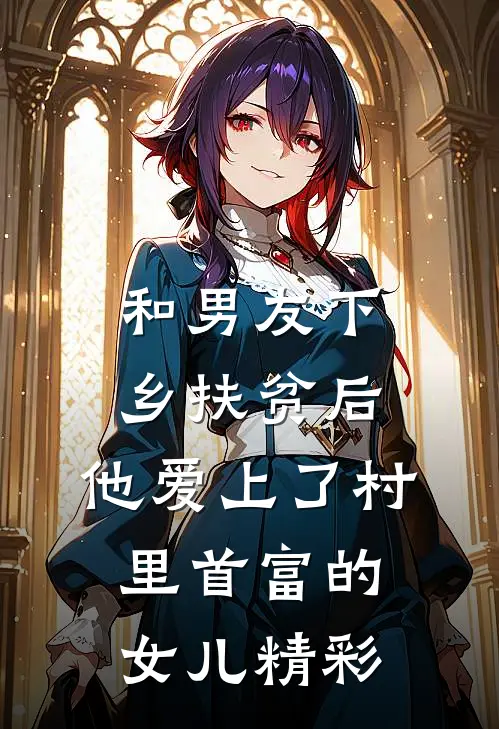 和男友下乡扶贫后，他爱上了村里首富的女儿精彩