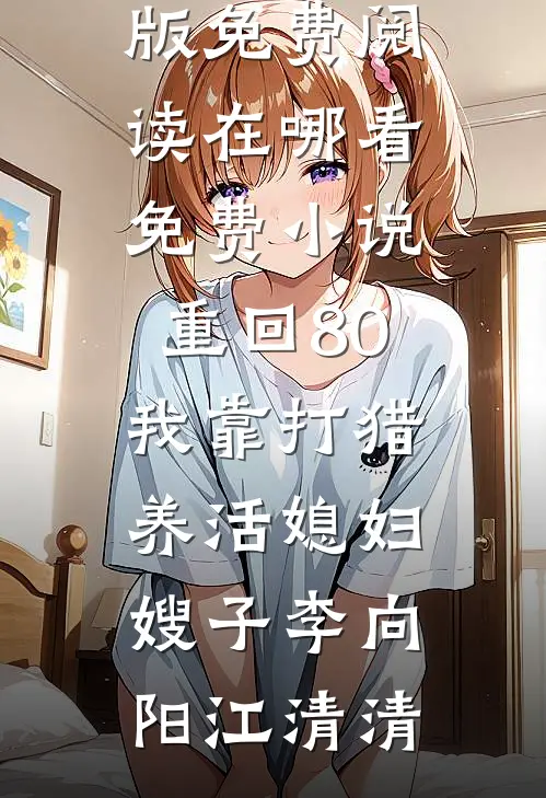 重回80：我靠打猎养活媳妇嫂子(李向阳江清清)完整版免费阅读_在哪看免费小说重回80：我靠打猎养活媳妇嫂子李向阳江清清
