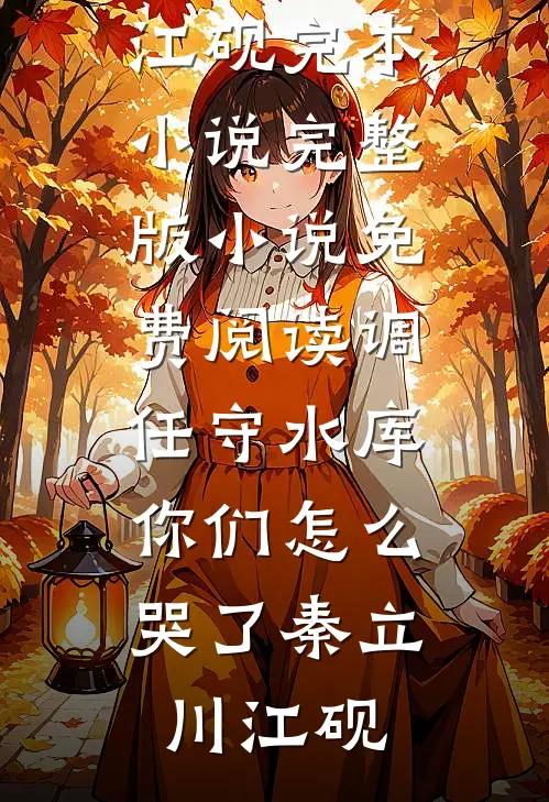 调任守水库，你们怎么哭了(秦立川江砚)完本小说_完整版小说免费阅读调任守水库，你们怎么哭了(秦立川江砚)