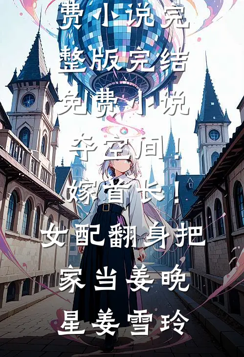 夺空间！嫁首长！女配翻身把家当姜晚星姜雪玲免费小说完整版_完结免费小说夺空间！嫁首长！女配翻身把家当姜晚星姜雪玲