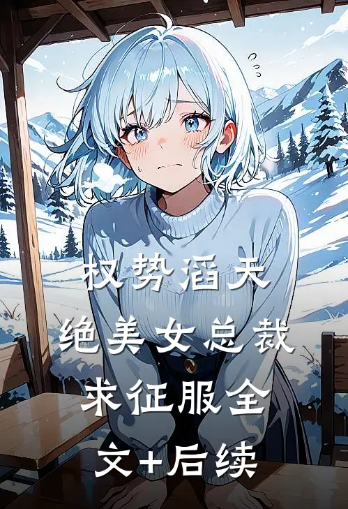 权势滔天，绝美女总裁求征服全文+后续