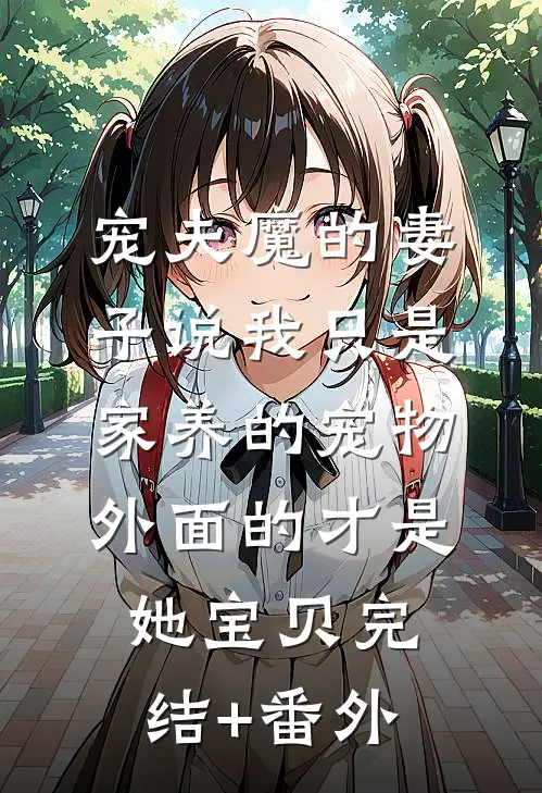 宠夫魔的妻子说我只是家养的宠物，外面的才是她宝贝完结+番外
