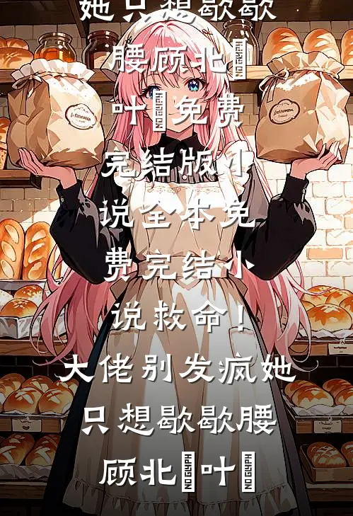 救命！大佬别发疯，她只想歇歇腰顾北玦叶煖免费完结版小说_全本免费完结小说救命！大佬别发疯，她只想歇歇腰(顾北玦叶煖)
