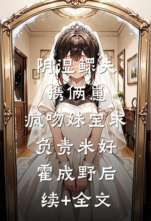 阴湿鳏夫携俩崽，疯吻妹宝求负责米好霍成野后续+全文