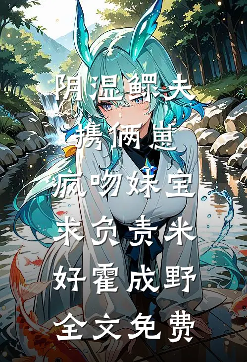 阴湿鳏夫携俩崽，疯吻妹宝求负责米好霍成野全文免费