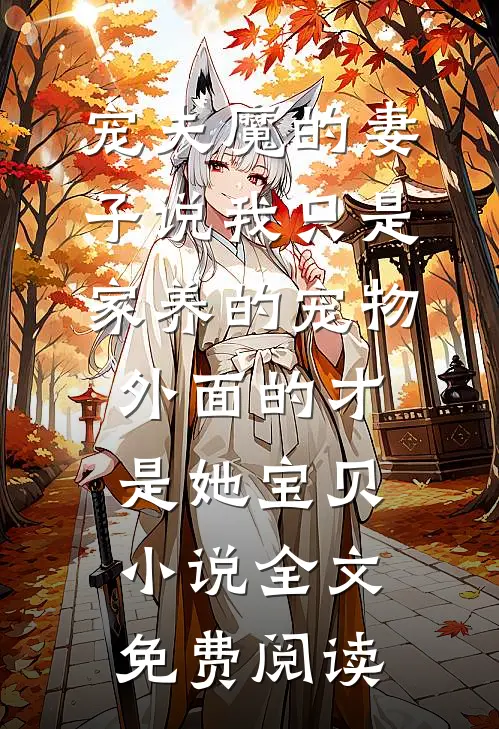 宠夫魔的妻子说我只是家养的宠物，外面的才是她宝贝小说全文免费阅读