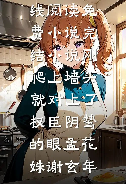 刚爬上墙头，就对上了权臣阴鸷的眼孟花姝谢玄年在线阅读免费小说_完结小说刚爬上墙头，就对上了权臣阴鸷的眼(孟花姝谢玄年)
