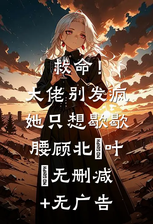 救命！大佬别发疯，她只想歇歇腰顾北玦叶煖无删减+无广告