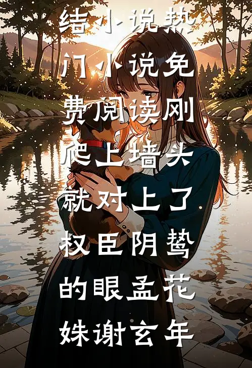 刚爬上墙头，就对上了权臣阴鸷的眼(孟花姝谢玄年)完结小说_热门小说免费阅读刚爬上墙头，就对上了权臣阴鸷的眼(孟花姝谢玄年)