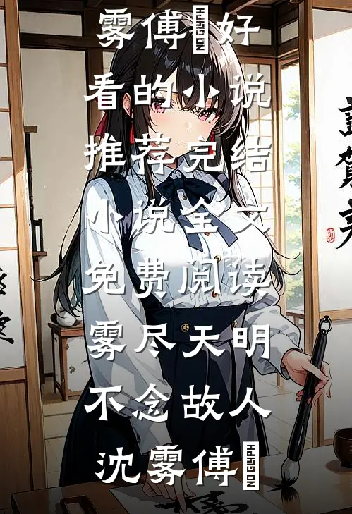 雾尽天明，不念故人沈雾傅璟好看的小说推荐完结_小说全文免费阅读雾尽天明，不念故人(沈雾傅璟)