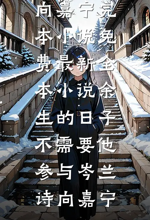 余生的日子不需要他参与(岑兰诗向嘉宁)完本小说免费_最新全本小说余生的日子不需要他参与(岑兰诗向嘉宁)