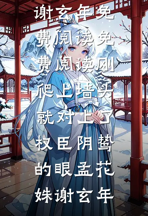 刚爬上墙头，就对上了权臣阴鸷的眼孟花姝谢玄年免费阅读_免费阅读刚爬上墙头，就对上了权臣阴鸷的眼(孟花姝谢玄年)