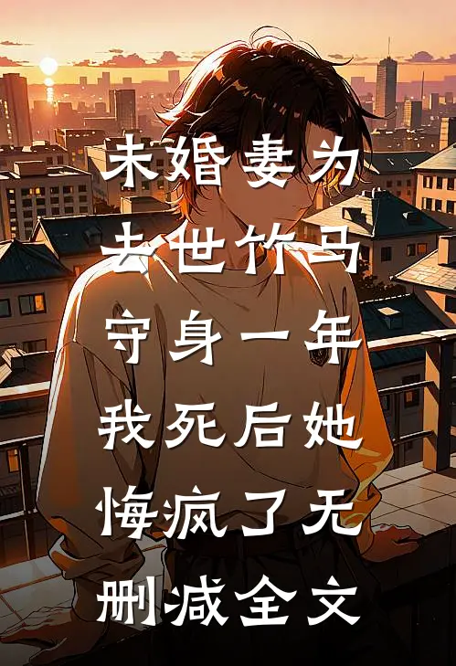 未婚妻为去世竹马守身一年，我死后她悔疯了无删减全文
