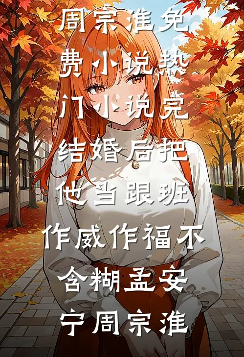 婚后把他当跟班，作威作福不含糊(孟安宁周宗淮)免费小说_热门小说完结婚后把他当跟班，作威作福不含糊(孟安宁周宗淮)