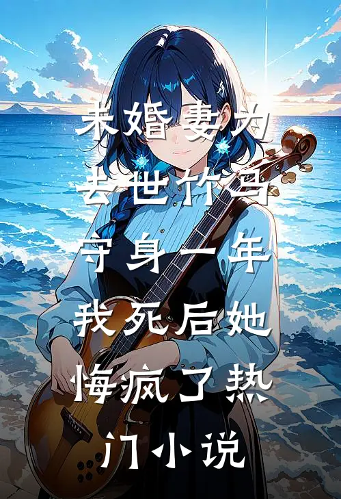 未婚妻为去世竹马守身一年，我死后她悔疯了热门小说